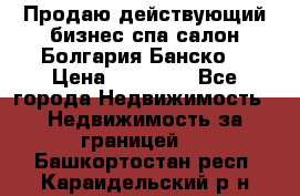 Продаю действующий бизнес спа салон Болгария Банско! › Цена ­ 35 000 - Все города Недвижимость » Недвижимость за границей   . Башкортостан респ.,Караидельский р-н